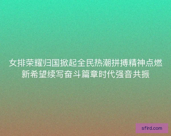 女排荣耀归国掀起全民热潮拼搏精神点燃新希望续写奋斗篇章时代强音共振