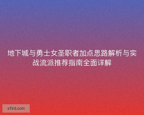 地下城与勇士女圣职者加点思路解析与实战流派推荐指南全面详解