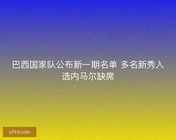 巴西国家队公布新一期名单 多名新秀入选内马尔缺席