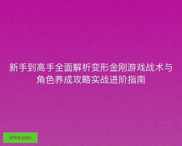新手到高手全面解析变形金刚游戏战术与角色养成攻略实战进阶指南