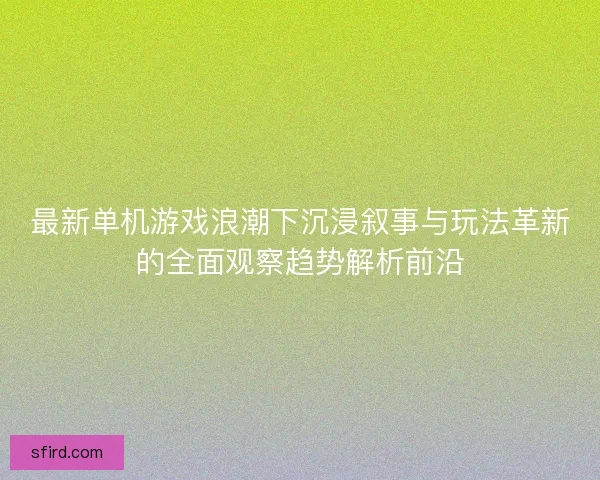 最新单机游戏浪潮下沉浸叙事与玩法革新的全面观察趋势解析前沿